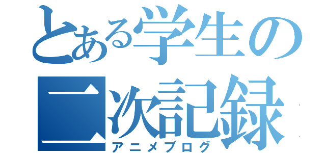 とある学生の二次記録（アニメブログ）