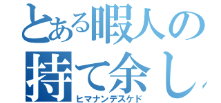 とある暇人の持て余し（ヒマナンデスケド）