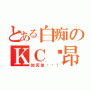 とある白痴のＫＣ纳昂（拍死他们吧！）