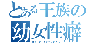 とある王族の幼女性癖（ロリータ・コンプレックス）