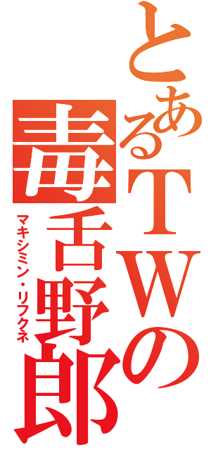 とあるＴＷの毒舌野郎（マキシミン・リフクネ）