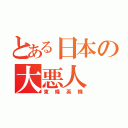 とある日本の大悪人（東條英機）