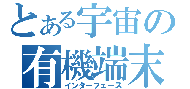 とある宇宙の有機端末（インターフェース）