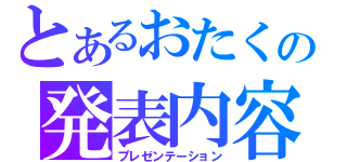 とあるおたくの発表内容（プレゼンテーション）