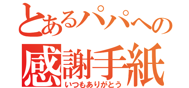 とあるパパへの感謝手紙（いつもありがとう）