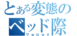 とある変態のベッド際三部作（ワｗロｗタ）