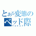 とある変態のベッド際三部作（ワｗロｗタ）