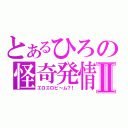 とあるひろの怪奇発情Ⅱ（エロエロビ～ム？！）