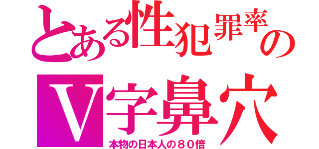 とある性犯罪率のＶ字鼻穴（本物の日本人の８０倍）