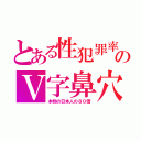 とある性犯罪率のＶ字鼻穴（本物の日本人の８０倍）