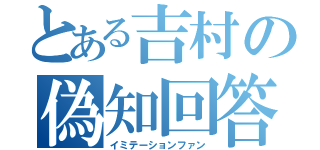 とある吉村の偽知回答（イミテーションファン）