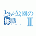 とある公園の無職Ⅱ（ニート）