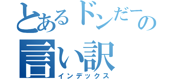 とあるドンだーの言い訳（インデックス）