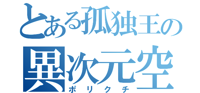 とある孤独王の異次元空間（ポリクチ）