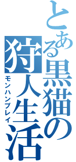 とある黒猫の狩人生活（モンハンプレイ）