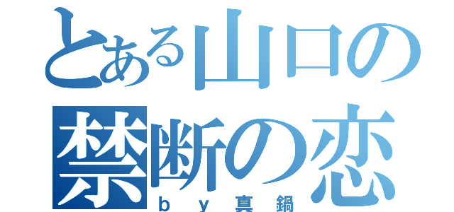 とある山口の禁断の恋（ｂｙ真鍋）