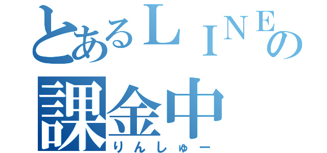 とあるＬＩＮＥの課金中（りんしゅー）