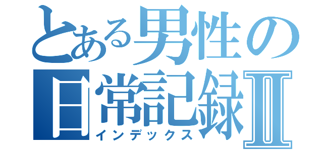 とある男性の日常記録Ⅱ（インデックス）