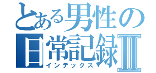 とある男性の日常記録Ⅱ（インデックス）