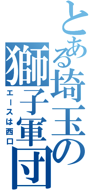 とある埼玉の獅子軍団（エースは西口）