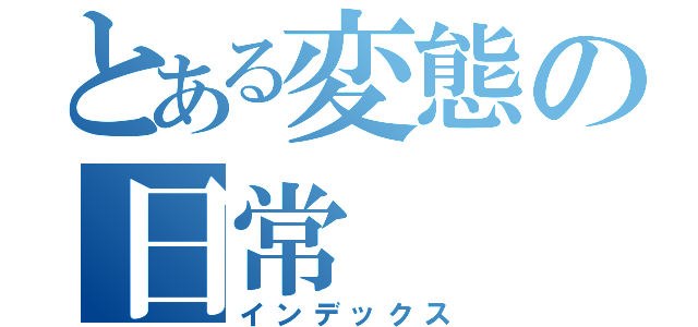 とある変態の日常（インデックス）