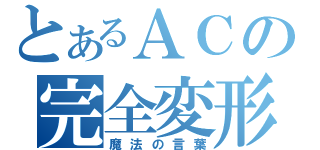 とあるＡＣの完全変形（魔法の言葉）