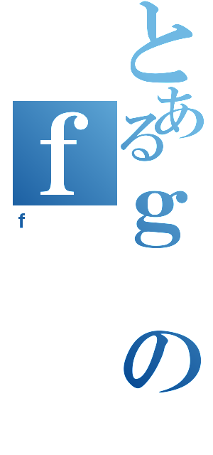 とあるｇのｆ（ｆ）