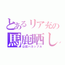 とあるリア充の馬鹿晒し（公認バカップル）