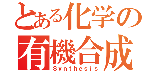 とある化学の有機合成（Ｓｙｎｔｈｅｓｉｓ）