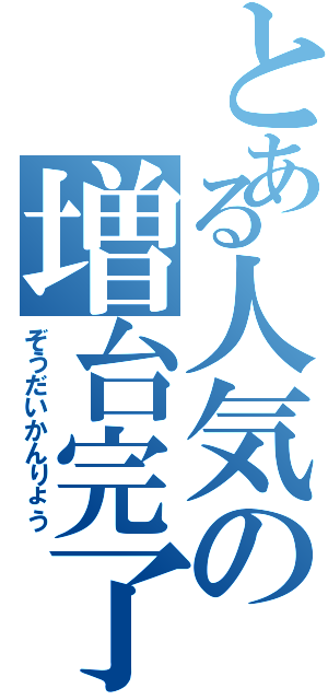 とある人気の増台完了（ぞうだいかんりょう）