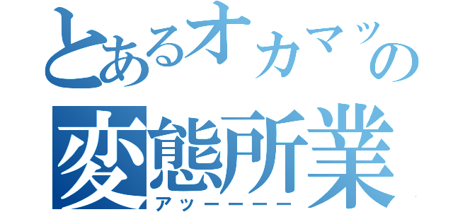 とあるオカマックスの変態所業（アッーーーー）