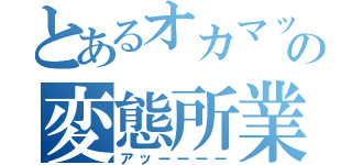 とあるオカマックスの変態所業（アッーーーー）