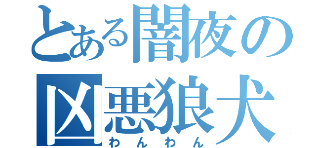 とある闇夜の凶悪狼犬（わんわん）