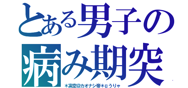 とある男子の病み期突入（＊凛空＠カオナシ帝＊αうりゃ）