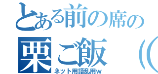 とある前の席の栗ご飯（笑）（ネット用語乱用ｗ）