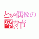 とある偶像の琴芽育（ことめい）