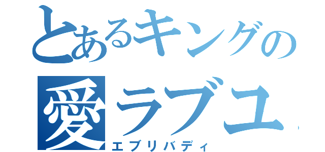 とあるキングの愛ラブユー（エブリバディ）