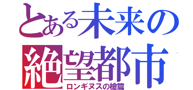 とある未来の絶望都市（ロンギヌスの槍篇）