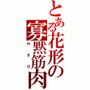 とある花形の寡黙筋肉（わさび）