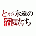 とある永遠の宿題たち（ライバル）