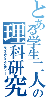 とある学生二人の理科研究（サイエンススタディー）