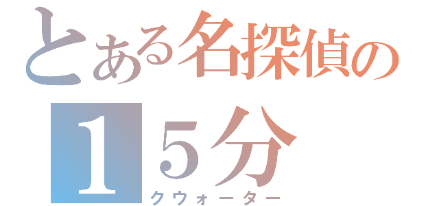 とある名探偵の１５分（クウォーター）