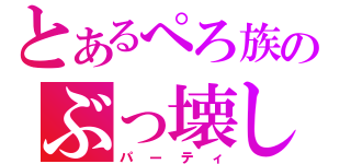 とあるぺろ族のぶっ壊し（パーティ）