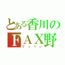 とある香川のＦＡＸ野郎（てっぺい）