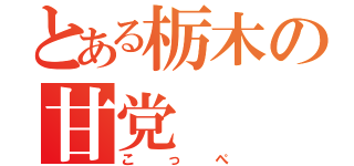 とある栃木の甘党（こっぺ）