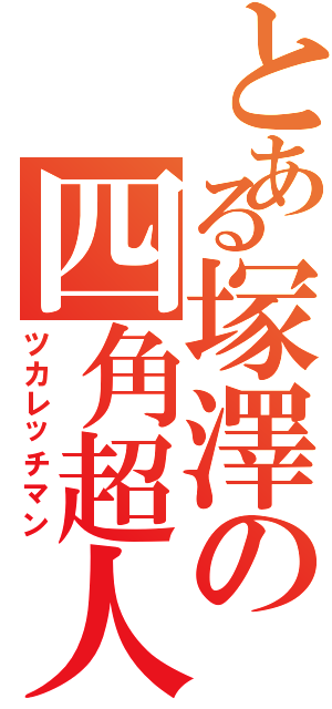 とある塚澤の四角超人Ⅱ（ツカレッチマン）