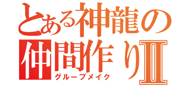 とある神龍の仲間作りⅡ（グループメイク）