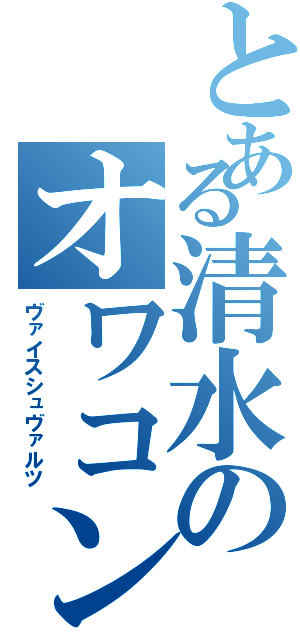 とある清水のオワコン（ヴァイスシュヴァルツ）