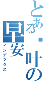 とある伖叶の早安（インデックス）