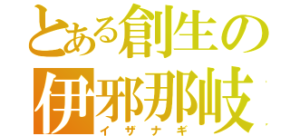 とある創生の伊邪那岐（イザナギ）